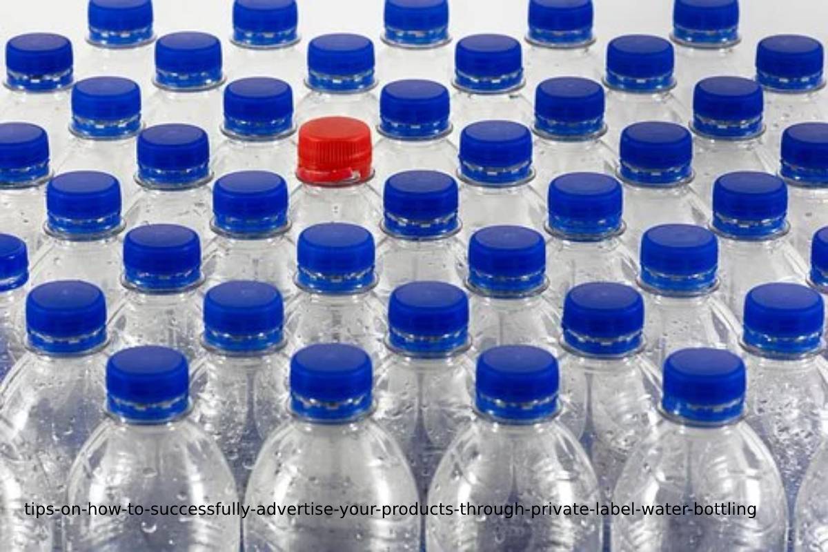 Tips On How To Successfully Advertise Your Products Through Private Label Water Bottling