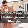 The Science Of Appearance Men's Fashion Grooming And Lifestyle
